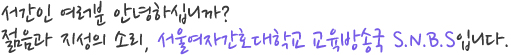 서간인 여러분 안녕하십니까? 젊음과 지성의 소리, 서울여자 간호대학 교육방송국 S.N.B.S입니다.